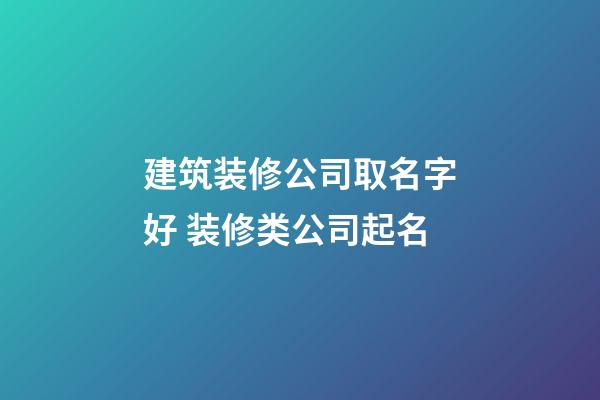 建筑装修公司取名字好 装修类公司起名-第1张-公司起名-玄机派